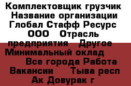 Комплектовщик-грузчик › Название организации ­ Глобал Стафф Ресурс, ООО › Отрасль предприятия ­ Другое › Минимальный оклад ­ 25 000 - Все города Работа » Вакансии   . Тыва респ.,Ак-Довурак г.